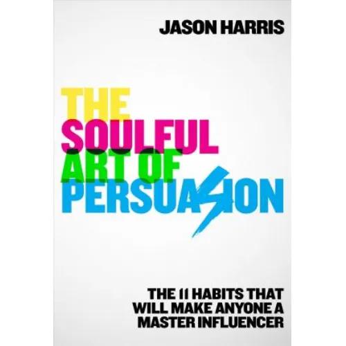 136072 The Soulful Art of Persuasion: The 11 Habits That Can Make Anyone a Master Influencer (Trade Paperback / Paperback) By Harris, Jason