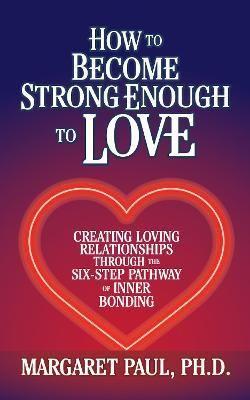 How To Become Strong Enough To Love: Creating Loving Relationships Through The Six-Step Pathway Of